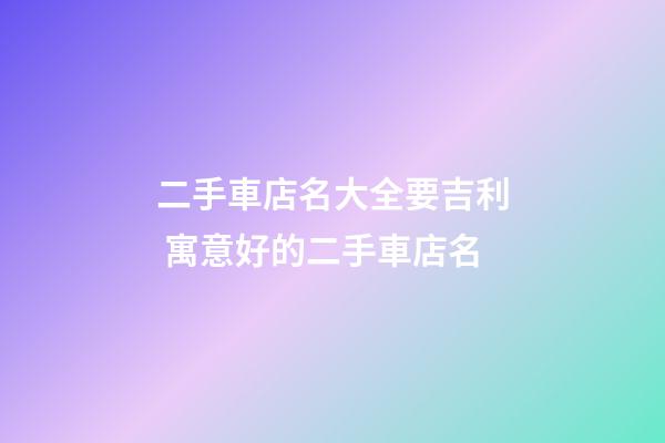 二手車店名大全要吉利 寓意好的二手車店名